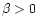 $\beta > 0$