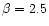 $\beta = 2.5$