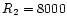 $R_{\rm 2} = 8000$