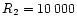$R_{\rm 2}
= 10\, 000$