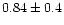 $0.84\pm0.4$
