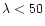 $\lambda < 50$