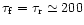 $\tau_{\rm f} = \tau_{\rm r} \simeq 200$