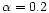 $\alpha = 0.2$
