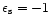 $\epsilon_{\rm s} = -1$