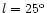 $l=25^{\rm o}$