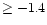 $\geq-1.4$
