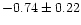 $-0.74 \pm
0.22$