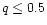 $q\le 0.5$
