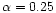 $\alpha = 0.25$