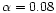 $\alpha = 0.08$