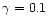 $\gamma = 0.1$