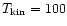 $T_{\rm kin}=100$