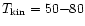 $T_{\rm kin}=50{-}80$