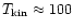 $T_{\rm kin}\approx100$