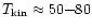 $T_{\rm
kin}\approx50{-}80$