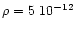 $\rho = 5~10 ^{-12}$
