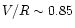 \(V/R \sim 0.85\)