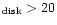 $ _{\rm disk} > 20$
