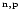 $^{\rm n,p}$