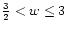 \( \frac{3}{2}<w \leq 3 \)