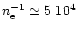 \( n_{\rm e} ^{-1} \simeq 5~10 ^{4} \)