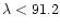 \( \lambda <91.2 \)