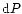 ${\rm d}P$