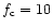 $f_{\rm c} = 10$