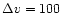 $\Delta
v=100$