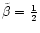 $\tilde{\beta}=\frac{1}{2}$