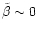 $\tilde{\beta} \sim
0 $