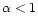 $\alpha < 1$