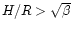 $H/R> \sqrt{\beta}$