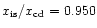 $x_{\rm is}/x_{\rm cd} = 0.950$