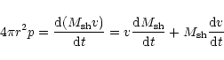 \begin{displaymath}4 \pi r^{2} p = \frac{{\rm d}(M_{{\rm sh}}v)}{{\rm d}t} =
v\...
...M_{{\rm sh}}}{{\rm d}t} +
M_{\rm sh}\frac{{\rm d}v}{{\rm d}t}
\end{displaymath}