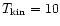 $T_{\rm kin} = 10$