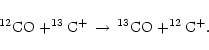\begin{displaymath}^{12}{\rm CO} + ^{13}{\rm C}^+ \, \rightarrow \, ^{13}{\rm CO} +^{12}{\rm C}^+ .
\end{displaymath}