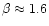 $\beta \approx 1.6$