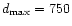 $d_{{\rm max}} = 750$