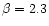 $\beta = 2.3$