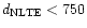 $d_{{\rm NLTE}} < 750$