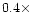 $0.4\times$