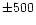 $\pm 500$