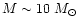 $M \sim 10~ M_{\odot}$