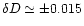 $\delta D \simeq \pm 0.015$