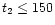 $t_2\le 150$