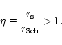 \begin{displaymath}\eta\equiv {r_{\rm s}\over r_{\rm Sch}}>1.
\end{displaymath}