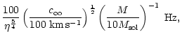 $\displaystyle {100\over\eta^{5\over4}}
\left({c_{\infty}\over 100\;{\rm km\,s^{-1}}}\right)^{1\over2}
\left({M\over 10 M_{\rm sol}}\right)^{-1}\;{\rm Hz} ,$