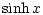 $\displaystyle \sinh x$